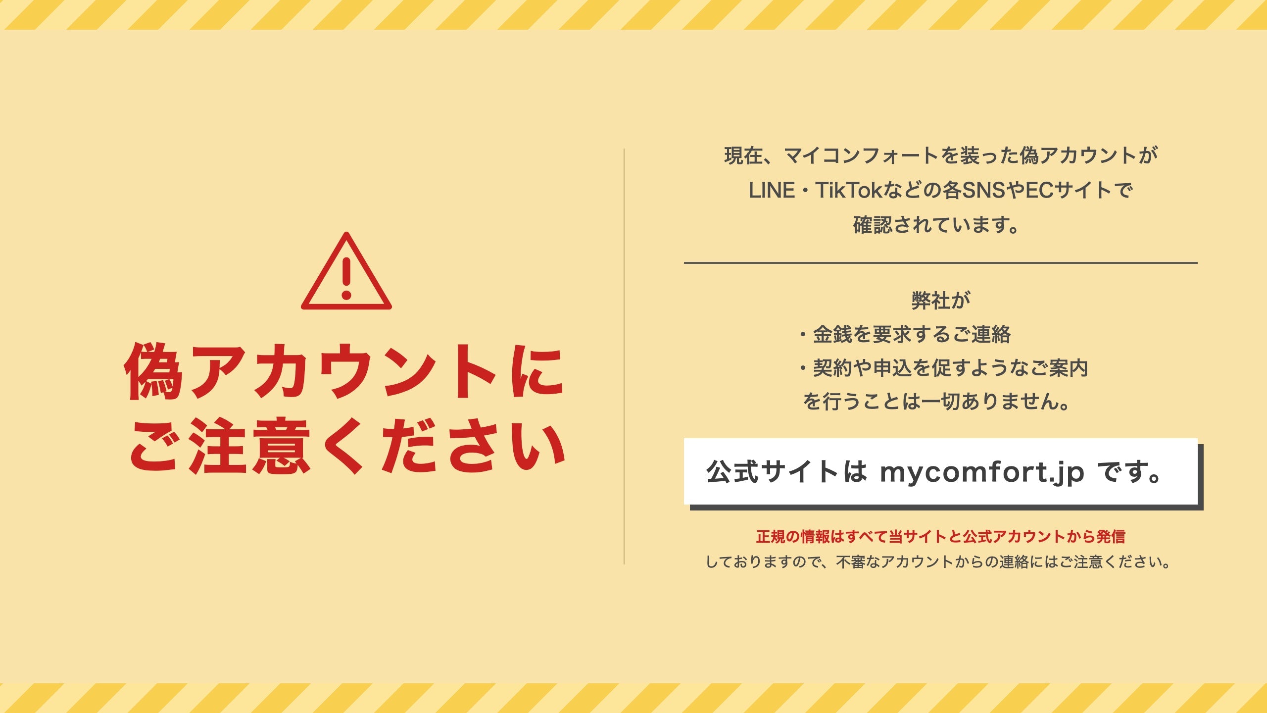 偽アカウントにご注意ください。弊社が金銭を要求するご連絡や、契約や申込を促すようなご案内を行うことは一切ありません。